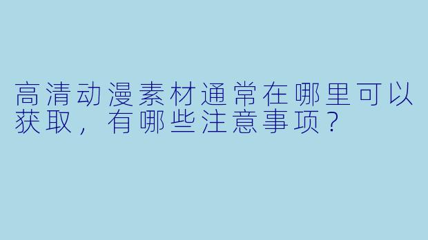 高清动漫素材通常在哪里可以获取，有哪些注意事项？