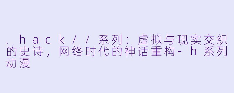 .hack//系列:虚拟与现实交织的史诗,网络时代的神话重构-h系列动漫