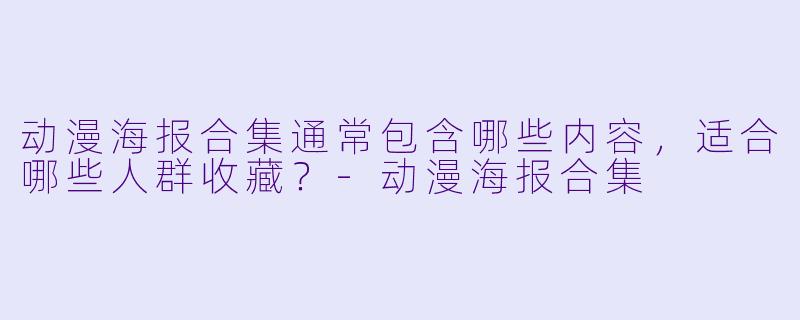 动漫海报合集通常包含哪些内容，适合哪些人群收藏？-动漫海报合集