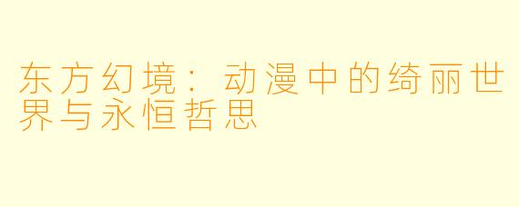 东方幻境：动漫中的绮丽世界与永恒哲思
