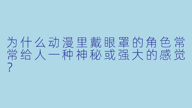 为什么动漫里戴眼罩的角色常常给人一种神秘或强大的感觉？