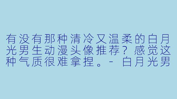 有没有那种清冷又温柔的白月光男生动漫头像推荐？感觉这种气质很难拿捏。