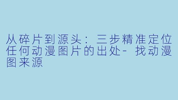 从碎片到源头：三步精准定位任何动漫图片的出处-找动漫图来源