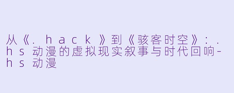 从《.hack》到《骇客时空》:.hs动漫的虚拟现实叙事与时代回响-hs动漫