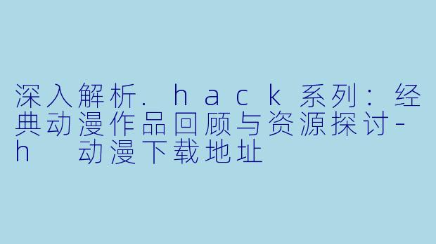 深入解析.hack系列：经典动漫作品回顾与资源探讨-h 动漫下载地址