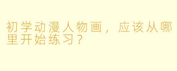 初学动漫人物画，应该从哪里开始练习？