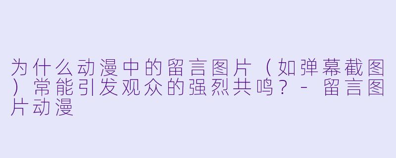 为什么动漫中的留言图片(如弹幕截图)常能引发观众的强烈共鸣?-留言图片动漫