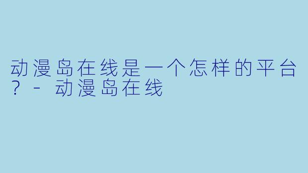 动漫岛在线是一个怎样的平台？