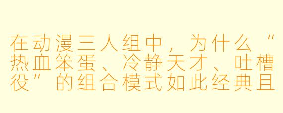 在动漫三人组中,为什么“热血笨蛋、冷静天才、吐槽役”的组合模式如此经典且长盛不衰?