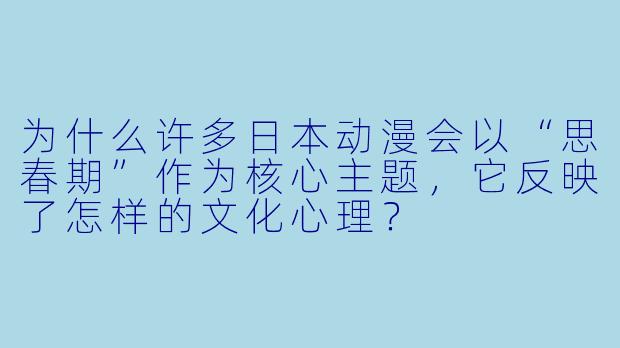 为什么许多日本动漫会以“思春期”作为核心主题，它反映了怎样的文化心理？