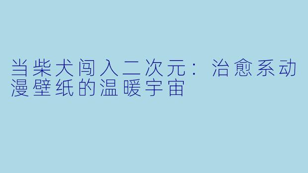 当柴犬闯入二次元：治愈系动漫壁纸的温暖宇宙
