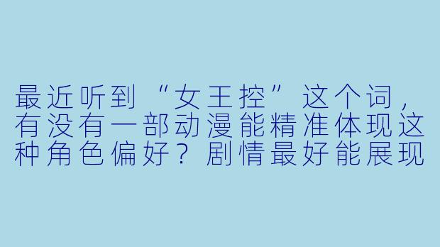 最近听到“女王控”这个词，有没有一部动漫能精准体现这种角色偏好？剧情最好能展现“女王”角色的强势与魅力，同时主角或重要配角对她有明确的崇拜或服从情节。-女王控的动漫