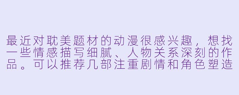 最近对耽美题材的动漫很感兴趣，想找一些情感描写细腻、人物关系深刻的作品。可以推荐几部注重剧情和角色塑造的经典之作吗？希望能包含不同风格和时代背景的代表作。-耽美动漫高h