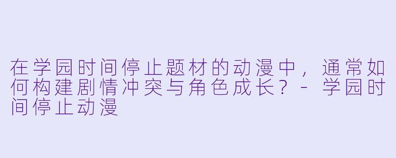 在学园时间停止题材的动漫中,通常如何构建剧情冲突与角色成长?-学园时间停止动漫