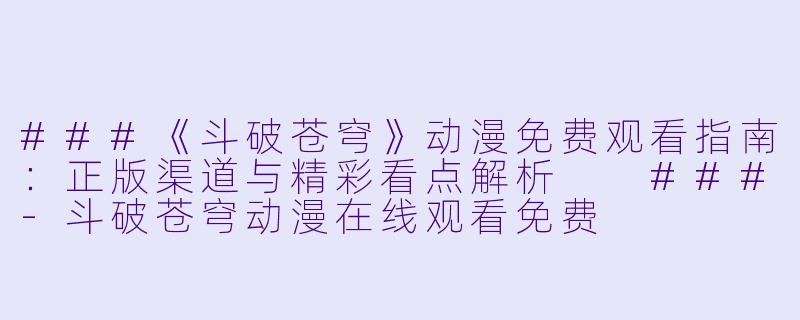 ###《斗破苍穹》动漫免费观看指南:正版渠道与精彩看点解析
###-斗破苍穹动漫在线观看免费