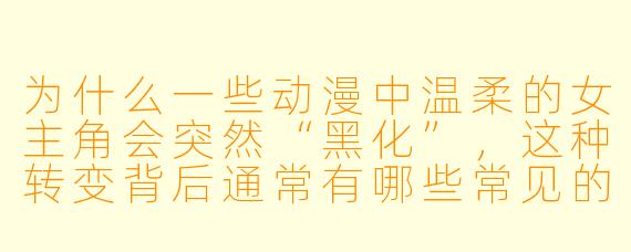 为什么一些动漫中温柔的女主角会突然“黑化”，这种转变背后通常有哪些常见的剧情设定？
