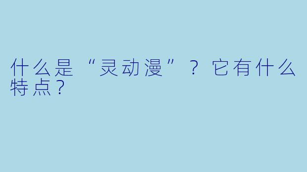什么是“灵动漫”？它有什么特点？