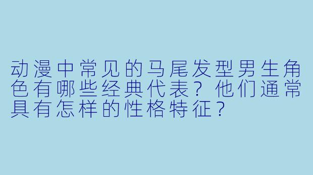 动漫中常见的马尾发型男生角色有哪些经典代表?他们通常具有怎样的性格特征?