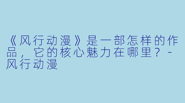 《风行动漫》是一部怎样的作品,它的核心魅力在哪里?-风行动漫