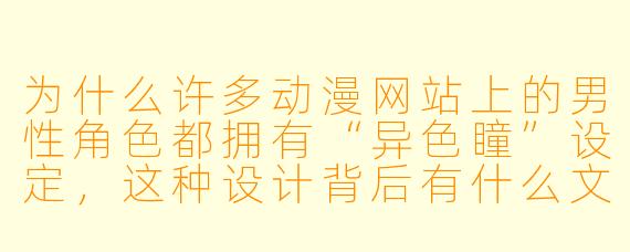 为什么许多动漫网站上的男性角色都拥有“异色瞳”设定，这种设计背后有什么文化含义和审美趋势？