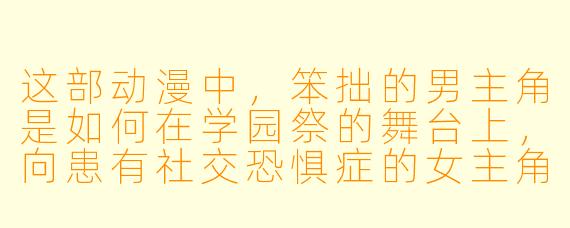 这部动漫中,笨拙的男主角是如何在学园祭的舞台上,向患有社交恐惧症的女主角进行那场轰动全校的深情告白的?