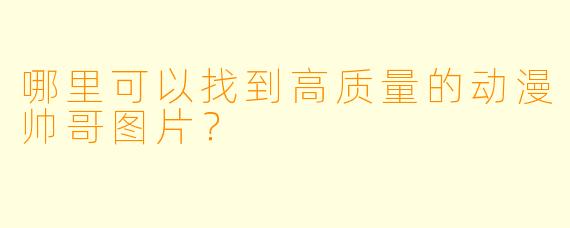 哪里可以找到高质量的动漫帅哥图片？