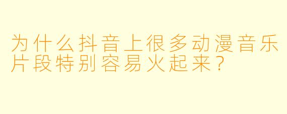 为什么抖音上很多动漫音乐片段特别容易火起来？
