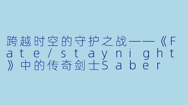 跨越时空的守护之战——《Fate/staynight》中的传奇剑士Saber