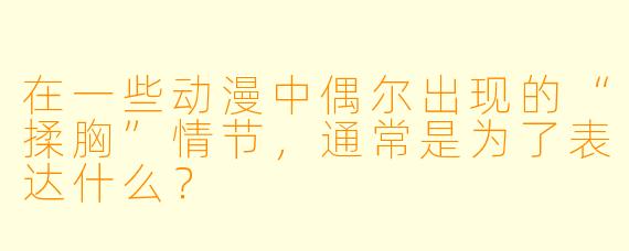 在一些动漫中偶尔出现的“揉胸”情节，通常是为了表达什么？
