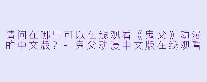 请问在哪里可以在线观看《鬼父》动漫的中文版？-鬼父动漫中文版在线观看
