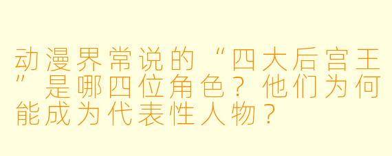 动漫界常说的“四大后宫王”是哪四位角色？他们为何能成为代表性人物？