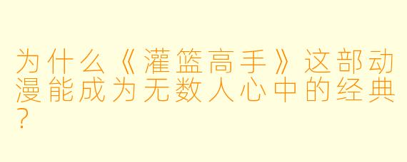 为什么《灌篮高手》这部动漫能成为无数人心中的经典？