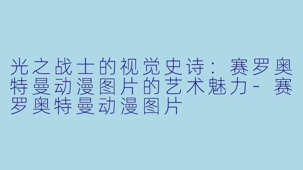 光之战士的视觉史诗:赛罗奥特曼动漫图片的艺术魅力-赛罗奥特曼动漫图片