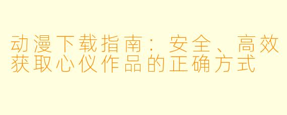动漫下载指南:安全、高效获取心仪作品的正确方式