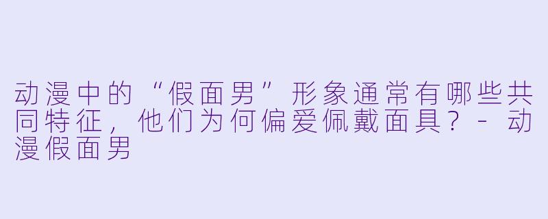 动漫中的“假面男”形象通常有哪些共同特征，他们为何偏爱佩戴面具？-动漫假面男