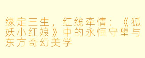 缘定三生，红线牵情：《狐妖小红娘》中的永恒守望与东方奇幻美学