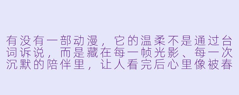 有没有一部动漫，它的温柔不是通过台词诉说，而是藏在每一帧光影、每一次沉默的陪伴里，让人看完后心里像被春天的阳光晒过的棉被一样蓬松柔软？-超温柔动漫