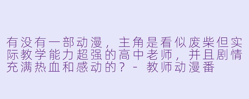 有没有一部动漫，主角是看似废柴但实际教学能力超强的高中老师，并且剧情充满热血和感动的？-教师动漫番