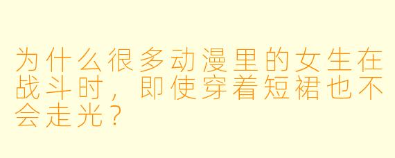 为什么很多动漫里的女生在战斗时,即使穿着短裙也不会走光?