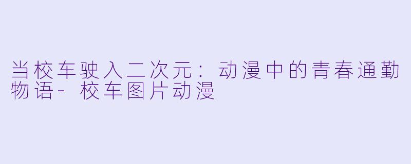 当校车驶入二次元:动漫中的青春通勤物语-校车图片动漫