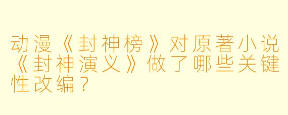 动漫《封神榜》对原著小说《封神演义》做了哪些关键性改编?