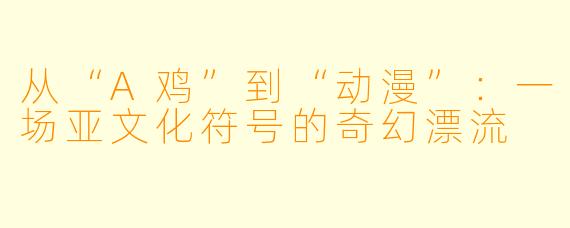 从“A鸡”到“动漫”：一场亚文化符号的奇幻漂流