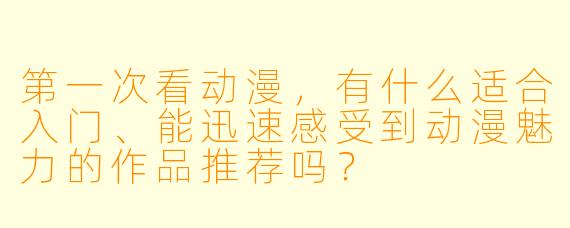 第一次看动漫，有什么适合入门、能迅速感受到动漫魅力的作品推荐吗？