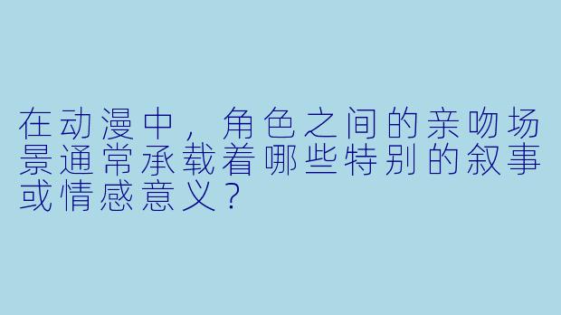 在动漫中,角色之间的亲吻场景通常承载着哪些特别的叙事或情感意义?