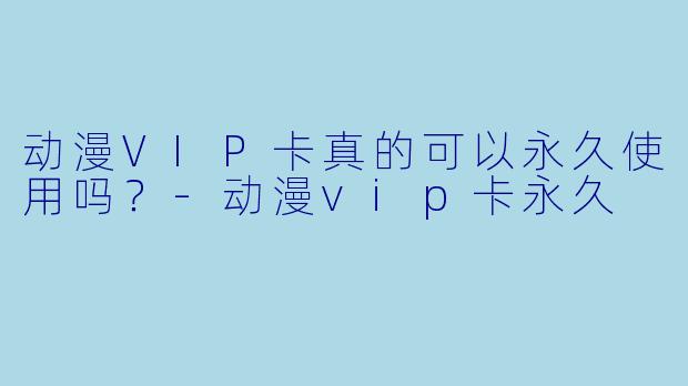动漫VIP卡真的可以永久使用吗？