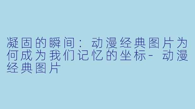 凝固的瞬间：动漫经典图片为何成为我们记忆的坐标