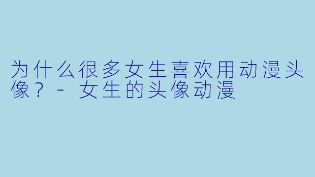 为什么很多女生喜欢用动漫头像？-女生的头像动漫