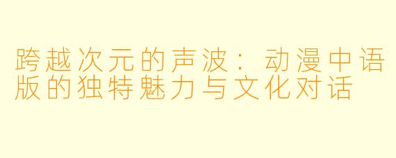 跨越次元的声波：动漫中语版的独特魅力与文化对话