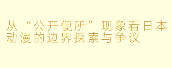 从“公开便所”现象看日本动漫的边界探索与争议