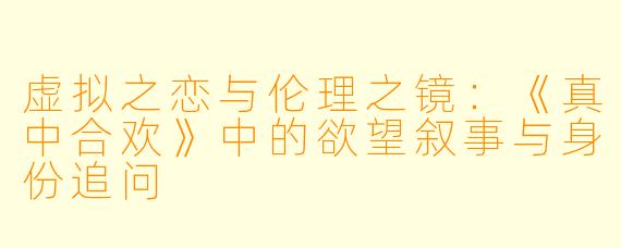 虚拟之恋与伦理之镜：《真中合欢》中的欲望叙事与身份追问